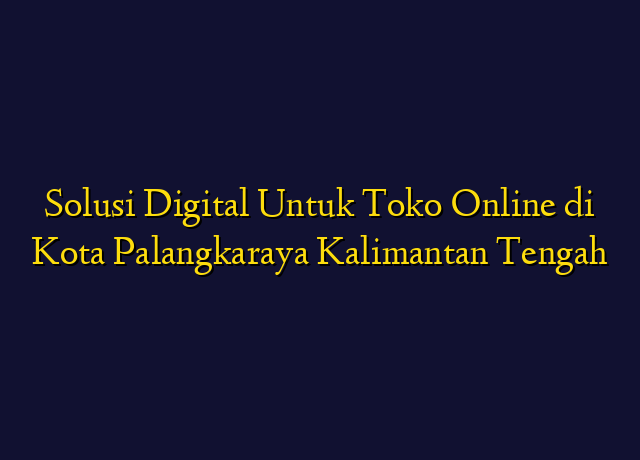 Solusi Digital Untuk Toko Online di Kota Palangkaraya Kalimantan Tengah
