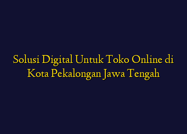 Solusi Digital Untuk Toko Online di Kota Pekalongan Jawa Tengah