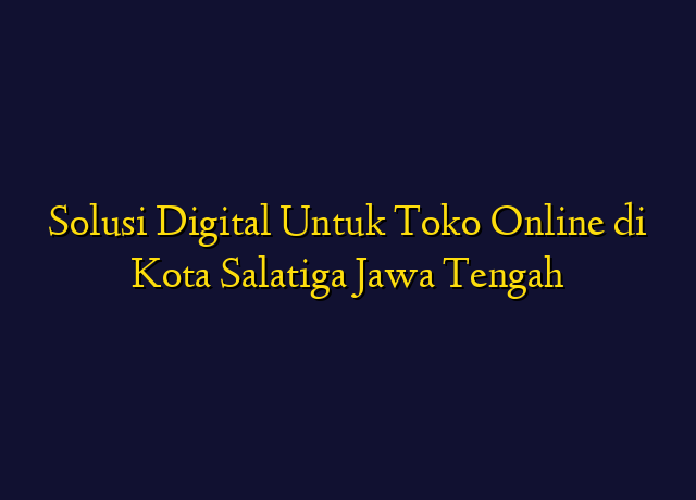 Solusi Digital Untuk Toko Online di Kota Salatiga Jawa Tengah