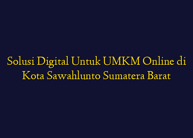 Solusi Digital Untuk UMKM Online di Kota Sawahlunto Sumatera Barat