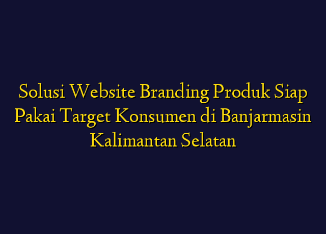 Solusi Website Branding Produk Siap Pakai Target Konsumen di Banjarmasin Kalimantan Selatan
