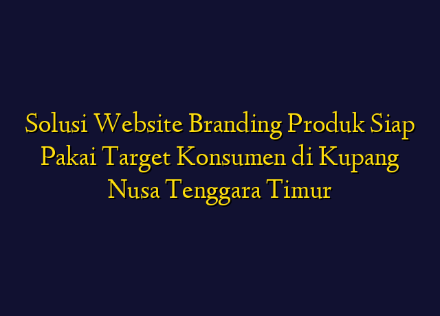 Solusi Website Branding Produk Siap Pakai Target Konsumen di Kupang Nusa Tenggara Timur