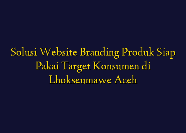 Solusi Website Branding Produk Siap Pakai Target Konsumen di Lhokseumawe Aceh