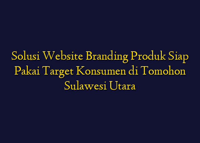 Solusi Website Branding Produk Siap Pakai Target Konsumen di Tomohon Sulawesi Utara
