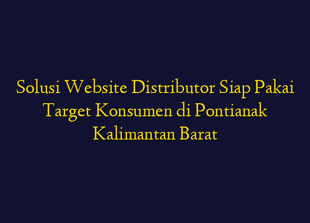 Solusi Website Distributor Siap Pakai Target Konsumen di Pontianak Kalimantan Barat
