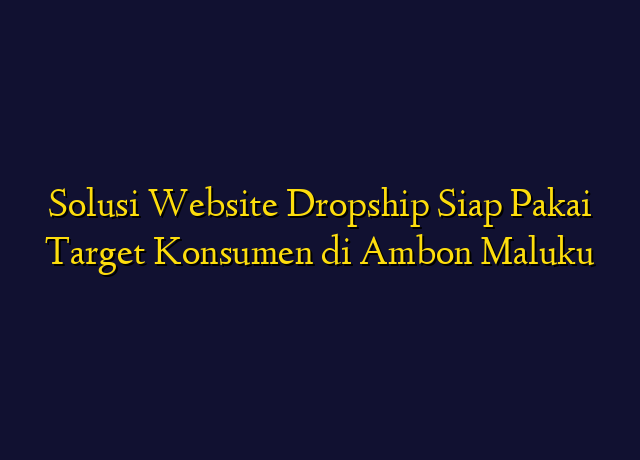 Solusi Website Dropship Siap Pakai Target Konsumen di Ambon Maluku