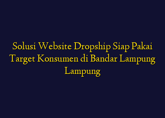 Solusi Website Dropship Siap Pakai Target Konsumen di Bandar Lampung Lampung