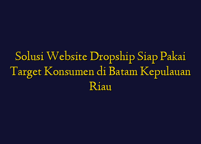 Solusi Website Dropship Siap Pakai Target Konsumen di Batam Kepulauan Riau