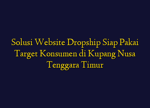 Solusi Website Dropship Siap Pakai Target Konsumen di Kupang Nusa Tenggara Timur