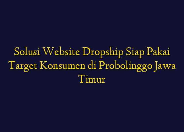 Solusi Website Dropship Siap Pakai Target Konsumen di Probolinggo Jawa Timur