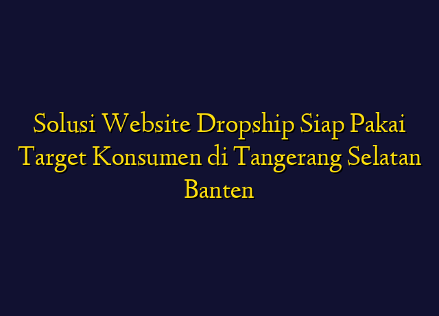 Solusi Website Dropship Siap Pakai Target Konsumen di Tangerang Selatan Banten
