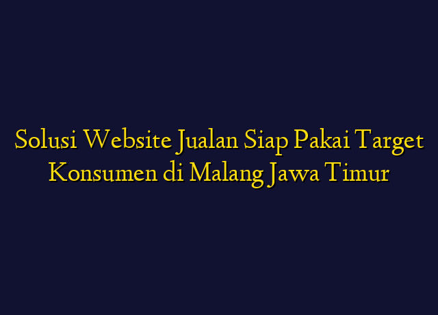 Solusi Website Jualan Siap Pakai Target Konsumen di Malang Jawa Timur