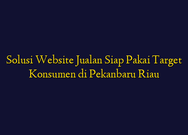 Solusi Website Jualan Siap Pakai Target Konsumen di Pekanbaru Riau