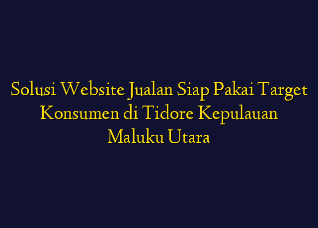 Solusi Website Jualan Siap Pakai Target Konsumen di Tidore Kepulauan Maluku Utara