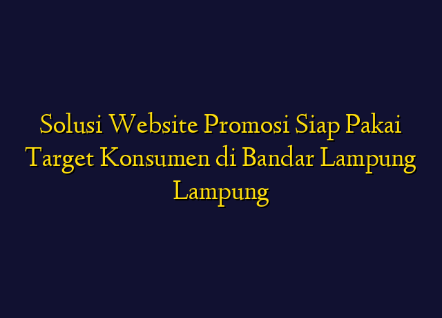 Solusi Website Promosi Siap Pakai Target Konsumen di Bandar Lampung Lampung