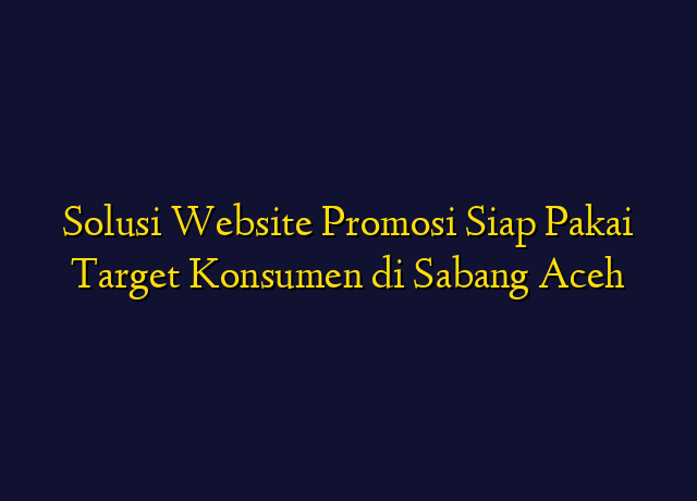 Solusi Website Promosi Siap Pakai Target Konsumen di Sabang Aceh