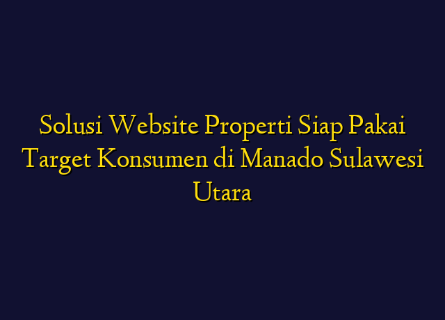 Solusi Website Properti Siap Pakai Target Konsumen di Manado Sulawesi Utara