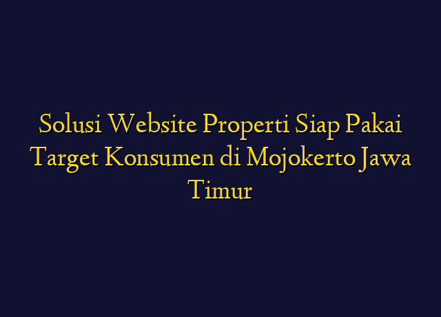Solusi Website Properti Siap Pakai Target Konsumen di Mojokerto Jawa Timur