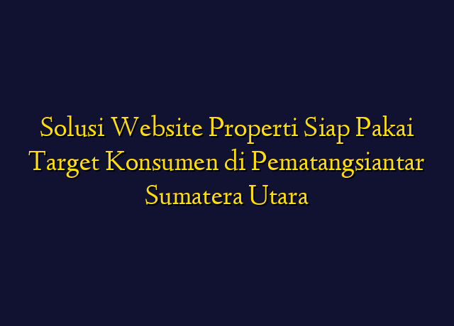Solusi Website Properti Siap Pakai Target Konsumen di Pematangsiantar Sumatera Utara