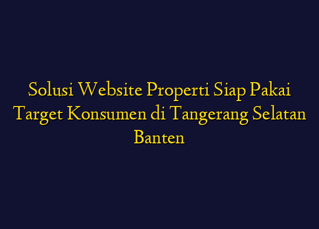 Solusi Website Properti Siap Pakai Target Konsumen di Tangerang Selatan Banten