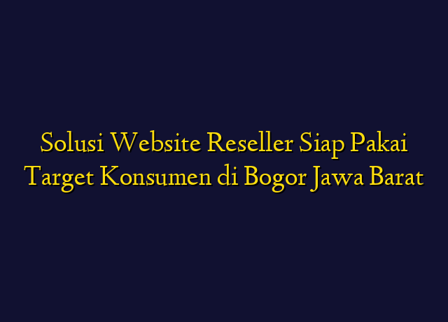 Solusi Website Reseller Siap Pakai Target Konsumen di Bogor Jawa Barat