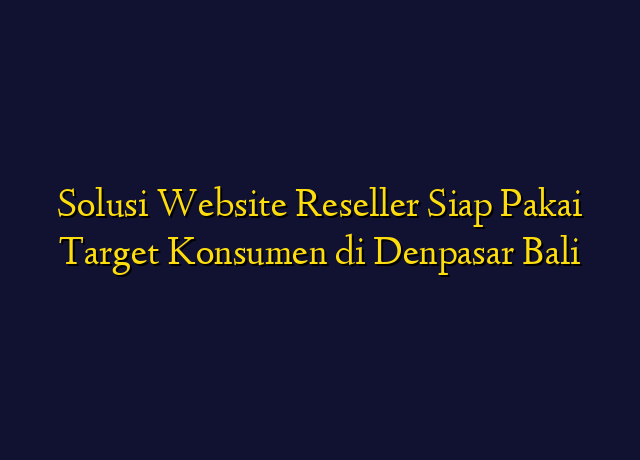 Solusi Website Reseller Siap Pakai Target Konsumen di Denpasar Bali