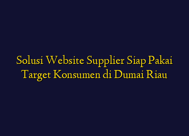 Solusi Website Supplier Siap Pakai Target Konsumen di Dumai Riau
