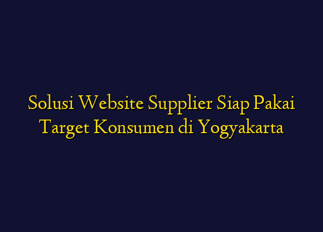 Solusi Website Supplier Siap Pakai Target Konsumen di Yogyakarta