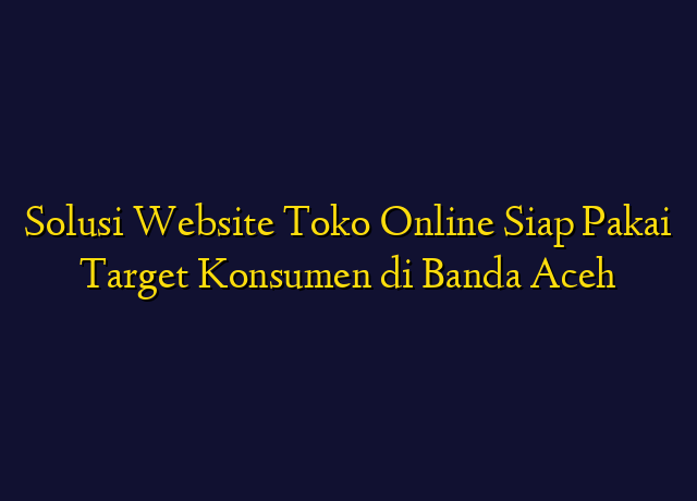 Solusi Website Toko Online Siap Pakai Target Konsumen di Banda Aceh