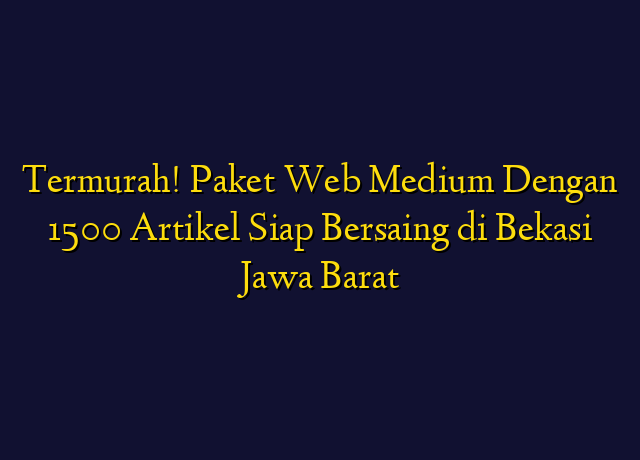 Termurah! Paket Web Medium Dengan 1500 Artikel Siap Bersaing di Bekasi Jawa Barat