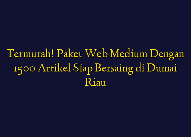 Termurah! Paket Web Medium Dengan 1500 Artikel Siap Bersaing di Dumai Riau