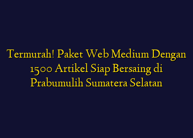 Termurah! Paket Web Medium Dengan 1500 Artikel Siap Bersaing di Prabumulih Sumatera Selatan