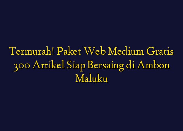 Termurah! Paket Web Medium Gratis 300 Artikel Siap Bersaing di Ambon Maluku