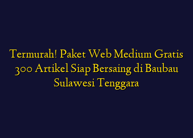 Termurah! Paket Web Medium Gratis 300 Artikel Siap Bersaing di Baubau Sulawesi Tenggara