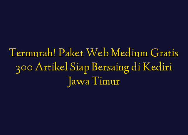 Termurah! Paket Web Medium Gratis 300 Artikel Siap Bersaing di Kediri Jawa Timur
