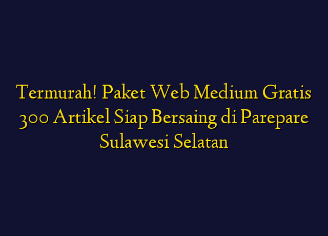 Termurah! Paket Web Medium Gratis 300 Artikel Siap Bersaing di Parepare Sulawesi Selatan