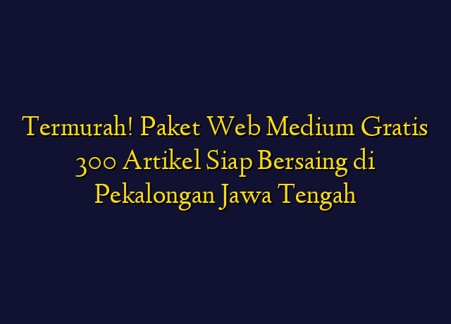 Termurah! Paket Web Medium Gratis 300 Artikel Siap Bersaing di Pekalongan Jawa Tengah