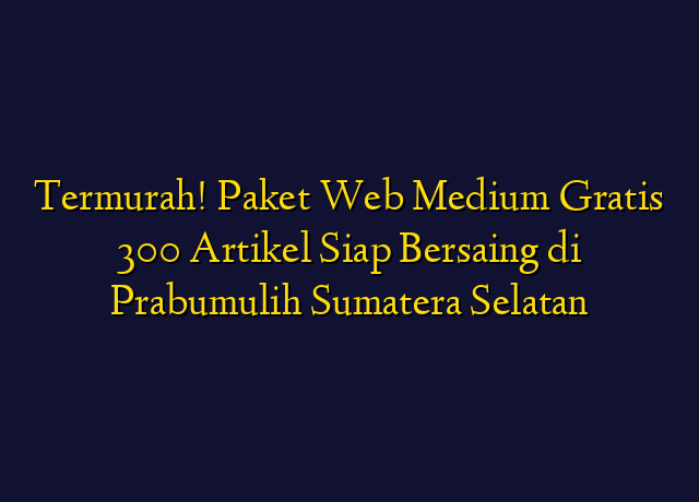 Termurah! Paket Web Medium Gratis 300 Artikel Siap Bersaing di Prabumulih Sumatera Selatan
