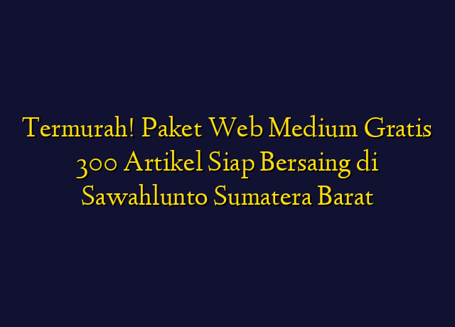 Termurah! Paket Web Medium Gratis 300 Artikel Siap Bersaing di Sawahlunto Sumatera Barat