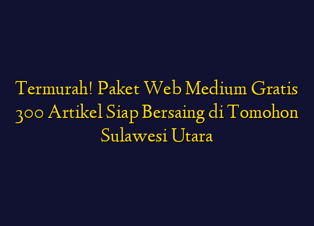 Termurah! Paket Web Medium Gratis 300 Artikel Siap Bersaing di Tomohon Sulawesi Utara