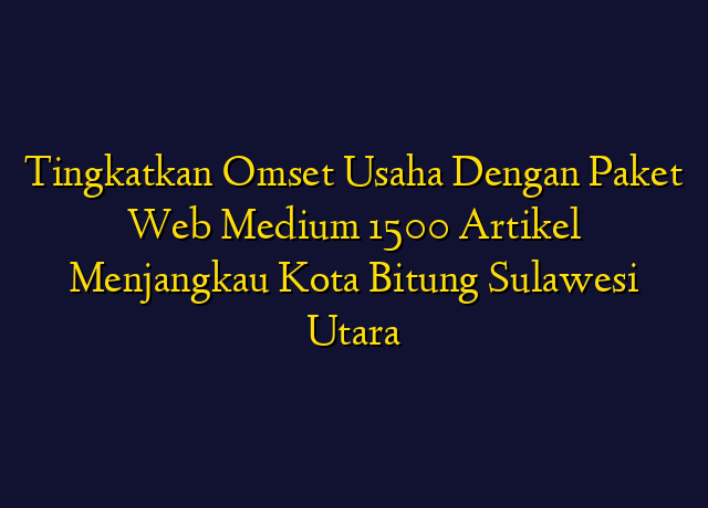 Tingkatkan Omset Usaha Dengan Paket Web Medium 1500 Artikel Menjangkau Kota Bitung Sulawesi Utara