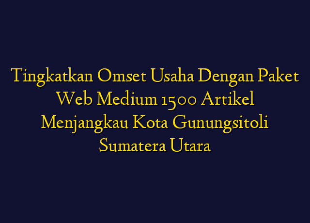 Tingkatkan Omset Usaha Dengan Paket Web Medium 1500 Artikel Menjangkau Kota Gunungsitoli Sumatera Utara
