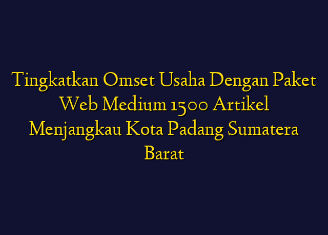 Tingkatkan Omset Usaha Dengan Paket Web Medium 1500 Artikel Menjangkau Kota Padang Sumatera Barat