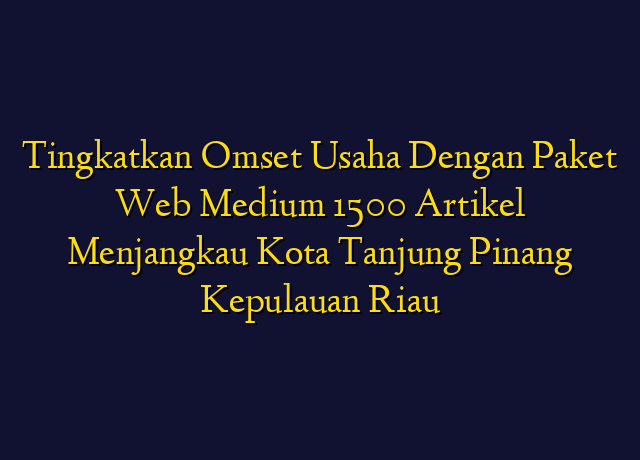 Tingkatkan Omset Usaha Dengan Paket Web Medium 1500 Artikel Menjangkau Kota Tanjung Pinang Kepulauan Riau