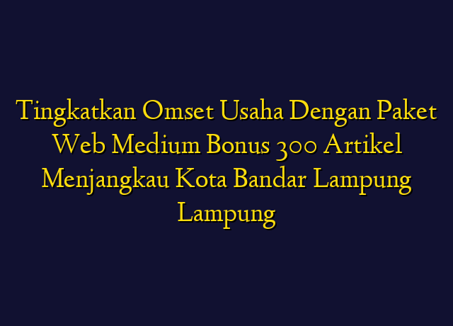 Tingkatkan Omset Usaha Dengan Paket Web Medium Bonus 300 Artikel Menjangkau Kota Bandar Lampung Lampung