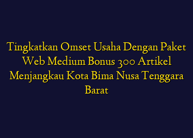 Tingkatkan Omset Usaha Dengan Paket Web Medium Bonus 300 Artikel Menjangkau Kota Bima Nusa Tenggara Barat