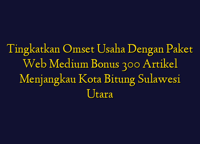 Tingkatkan Omset Usaha Dengan Paket Web Medium Bonus 300 Artikel Menjangkau Kota Bitung Sulawesi Utara