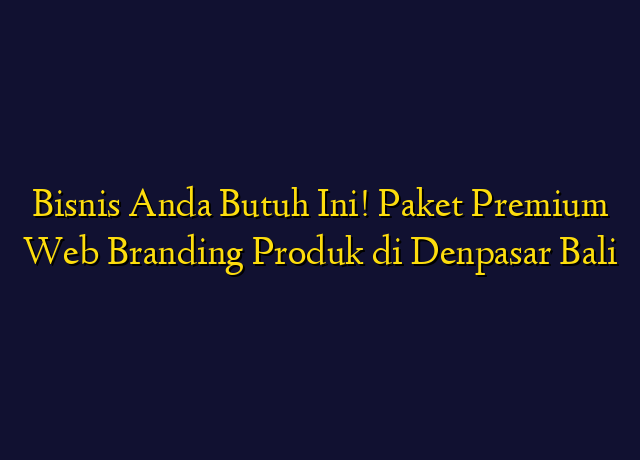 Bisnis Anda Butuh Ini! Paket Premium Web Branding Produk di Denpasar Bali