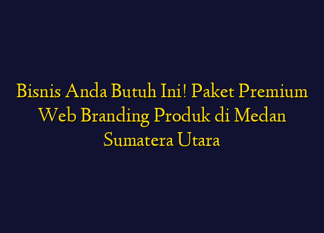 Bisnis Anda Butuh Ini! Paket Premium Web Branding Produk di Medan Sumatera Utara