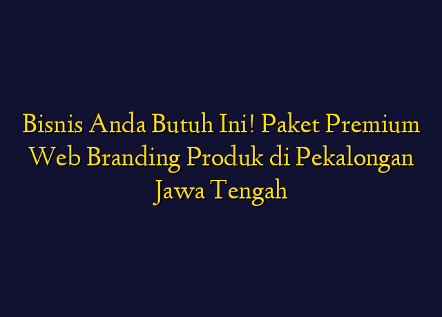Bisnis Anda Butuh Ini! Paket Premium Web Branding Produk di Pekalongan Jawa Tengah